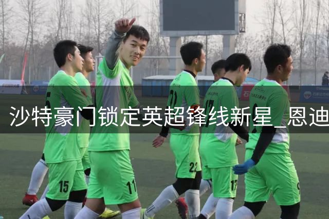 沙特豪门锁定英超锋线新星 恩迪亚耶转会谈判正在进行时